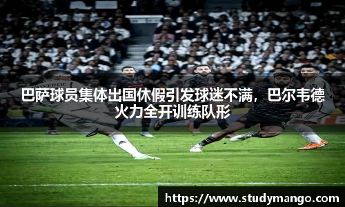 巴萨球员集体出国休假引发球迷不满，巴尔韦德火力全开训练队形