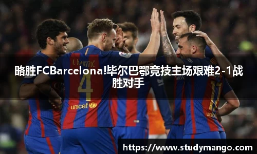 略胜FCBarcelona!毕尔巴鄂竞技主场艰难2-1战胜对手