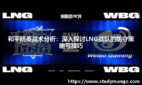和平精英战术分析：深入探讨LNG战队的防守策略与技巧