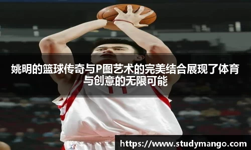姚明的篮球传奇与P图艺术的完美结合展现了体育与创意的无限可能