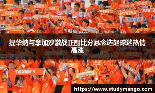 提华纳与拿加沙激战正酣比分悬念迭起球迷热情高涨