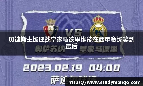 贝迪斯主场迎战皇家马德里谁能在西甲赛场笑到最后