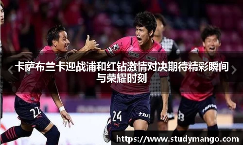 卡萨布兰卡迎战浦和红钻激情对决期待精彩瞬间与荣耀时刻