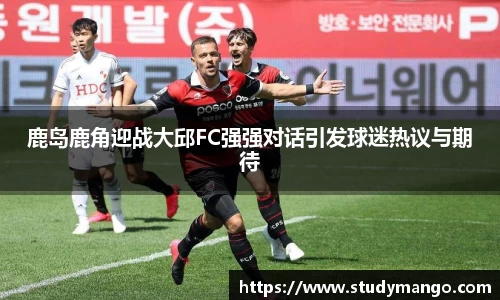 鹿岛鹿角迎战大邱FC强强对话引发球迷热议与期待